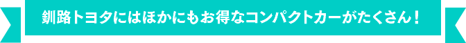 釧路トヨタにはほかにもお得なコンパクトカーがたくさん！