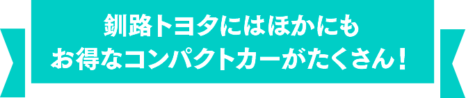 釧路トヨタにはほかにもお得なコンパクトカーがたくさん！